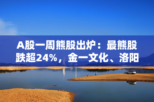 A股一周熊股出炉：最熊股跌超24%，金一文化、洛阳钼业上榜