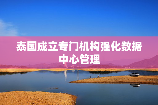 泰国成立专门机构强化数据中心管理