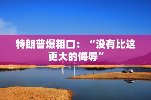 特朗普爆粗口：“没有比这更大的侮辱” 第1张