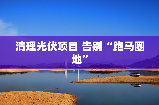 清理光伏项目 告别“跑马圈地”