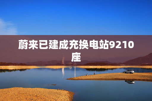 蔚来已建成充换电站9210座