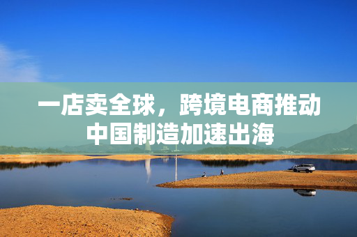 一店卖全球，跨境电商推动中国制造加速出海