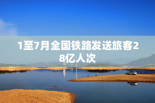 1至7月全国铁路发送旅客28亿人次