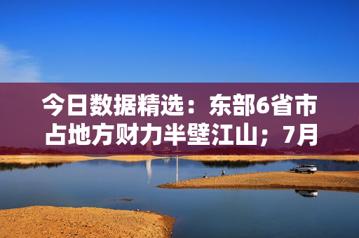 今日数据精选:东部6省市占地方财力半壁江山;7月新能源车渗透率再创新高 第1张 今日数据精选:东部6省市占地方财力半壁江山;7月新能源车渗透率再创新高 第1张