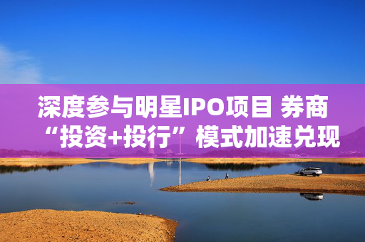 深度参与明星IPO项目 券商“投资+投行”模式加速兑现红利