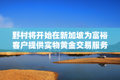 野村将开始在新加坡为富裕客户提供实物黄金交易服务