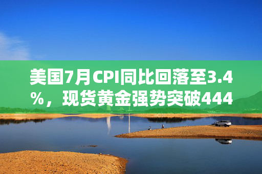 美国7月CPI同比回落至3.4%，现货黄金强势突破4440美元！