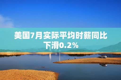 美国7月实际平均时薪同比下滑0.2%