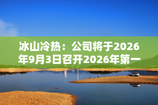 冰山冷热：公司将于2026年9月3日召开2026年第一次临时股东会