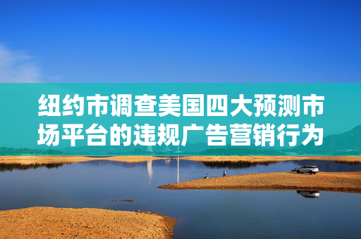 纽约市调查美国四大预测市场平台的违规广告营销行为 第1张 纽约市调查美国四大预测市场平台的违规广告营销行为 第1张