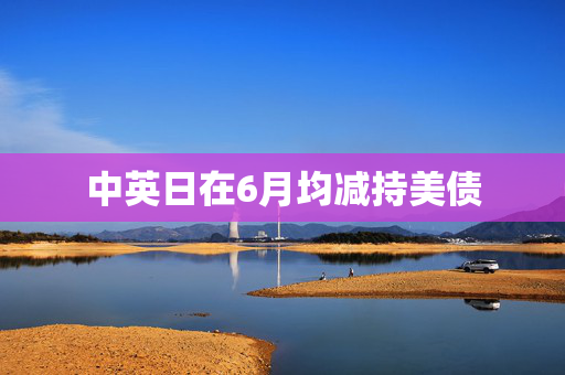 中英日在6月均减持美债