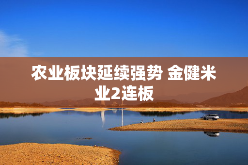 农业板块延续强势 金健米业2连板
