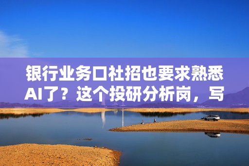 银行业务口社招也要求熟悉AI了?这个投研分析岗,写明要负责“AI生成内容审核” 第1张 银行业务口社招也要求熟悉AI了?这个投研分析岗,写明要负责“AI生成内容审核” 第1张