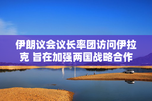 伊朗议会议长率团访问伊拉克 旨在加强两国战略合作