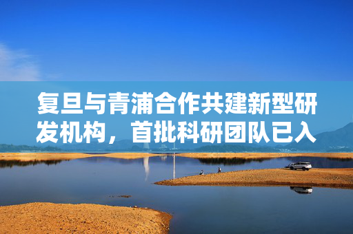 复旦与青浦合作共建新型研发机构,首批科研团队已入驻并产出成果 第1张 复旦与青浦合作共建新型研发机构,首批科研团队已入驻并产出成果 第1张