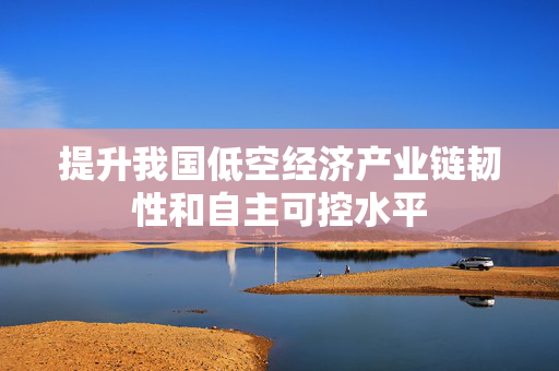 提升我国低空经济产业链韧性和自主可控水平 第1张 提升我国低空经济产业链韧性和自主可控水平 第1张