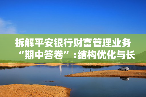 拆解平安银行财富管理业务“期中答卷”:结构优化与长期主义的双重突围