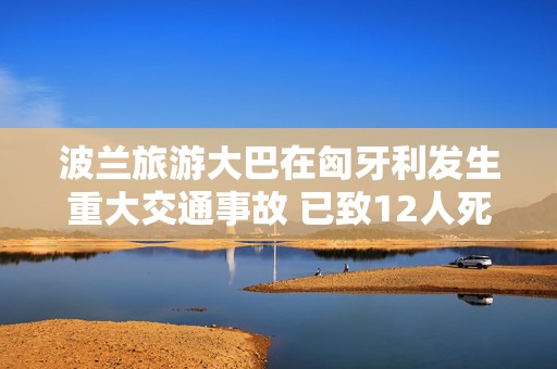 波兰旅游大巴在匈牙利发生重大交通事故 已致12人死亡 第1张