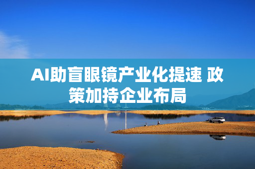 AI助盲眼镜产业化提速 政策加持企业布局