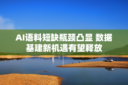 AI语料短缺瓶颈凸显 数据基建新机遇有望释放