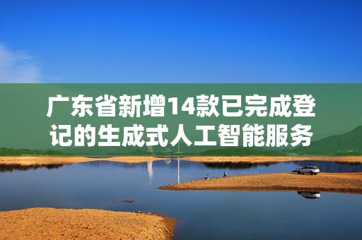 广东省新增14款已完成登记的生成式人工智能服务 第1张