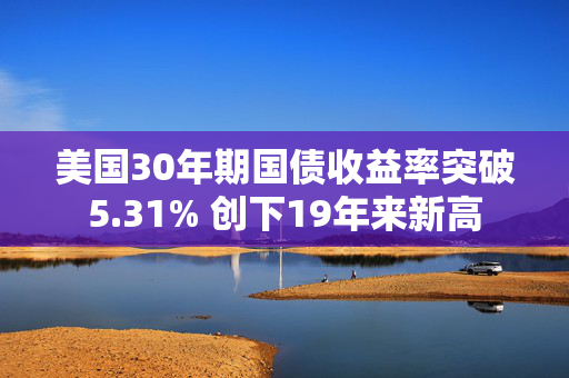 美国30年期国债收益率突破5.31% 创下19年来新高 第1张