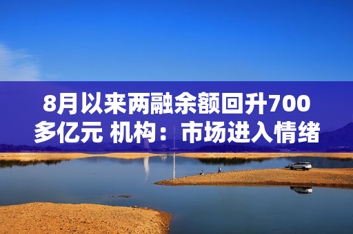 8月以来两融余额回升700多亿元 机构：市场进入情绪修复通道