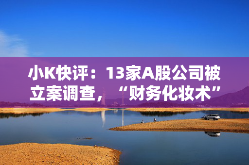 小K快评：13家A股公司被立案调查，“财务化妆术”该收场了