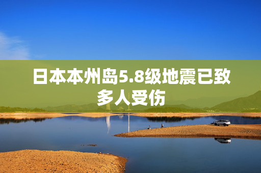 日本本州岛5.8级地震已致多人受伤 第1张