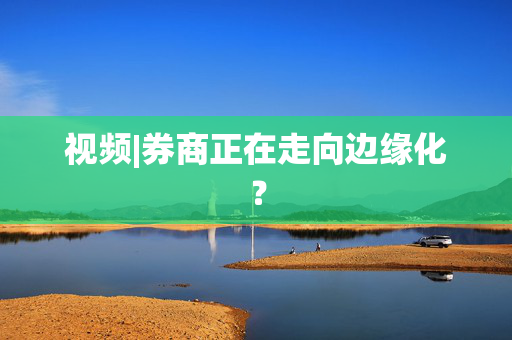 视频|券商正在走向边缘化？ 第1张