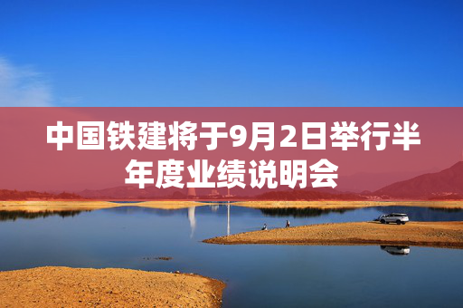 中国铁建将于9月2日举行半年度业绩说明会