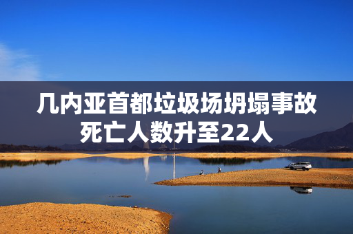 几内亚首都垃圾场坍塌事故死亡人数升至22人