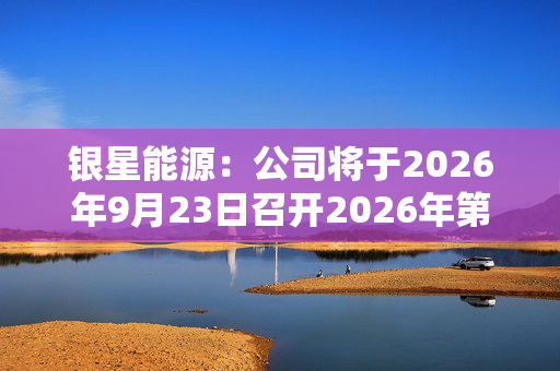 银星能源：公司将于2026年9月23日召开2026年第二次临时股东会