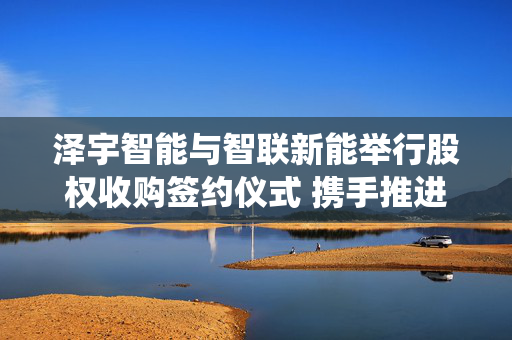 泽宇智能与智联新能举行股权收购签约仪式 携手推进电力数智化与新型电力系统建设 第1张 泽宇智能与智联新能举行股权收购签约仪式 携手推进电力数智化与新型电力系统建设 第1张