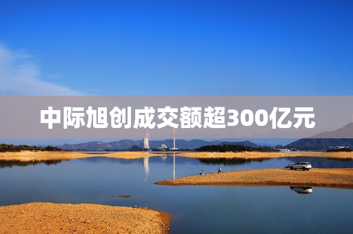 中际旭创成交额超300亿元 第1张