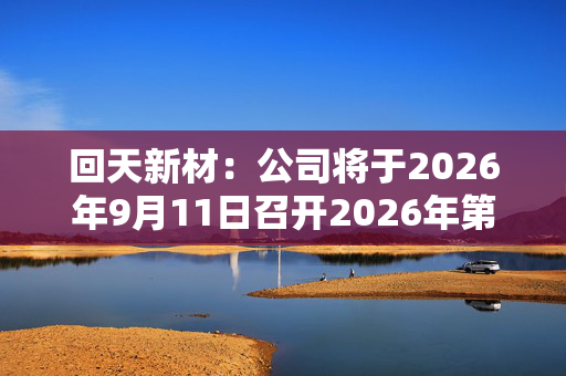 回天新材：公司将于2026年9月11日召开2026年第一次临时股东会