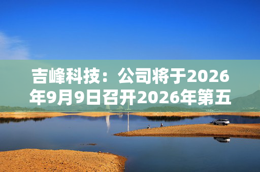 吉峰科技：公司将于2026年9月9日召开2026年第五次临时股东会