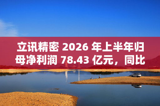 立讯精密 2026 年上半年归母净利润 78.43 亿元，同比增长 18.04%