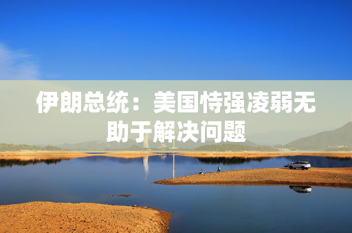 伊朗总统：美国恃强凌弱无助于解决问题