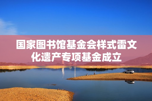 国家图书馆基金会样式雷文化遗产专项基金成立