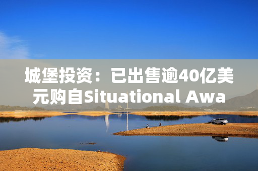 城堡投资:已出售逾40亿美元购自Situational Awareness的持仓,化解80%以上风险 第1张 城堡投资:已出售逾40亿美元购自Situational Awareness的持仓,化解80%以上风险 第1张