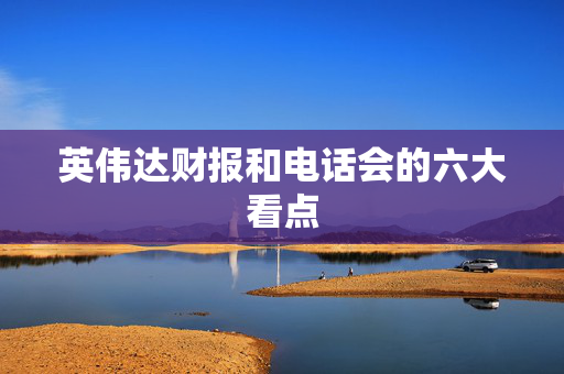 英伟达财报和电话会的六大看点