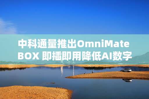 中科通量推出OmniMate BOX 即插即用降低AI数字员工落地门槛 第1张 中科通量推出OmniMate BOX 即插即用降低AI数字员工落地门槛 第1张