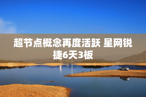 超节点概念再度活跃 星网锐捷6天3板
