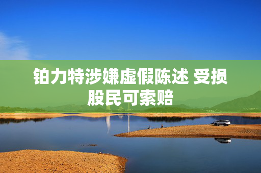 铂力特涉嫌虚假陈述 受损股民可索赔 第1张 铂力特涉嫌虚假陈述 受损股民可索赔 第1张