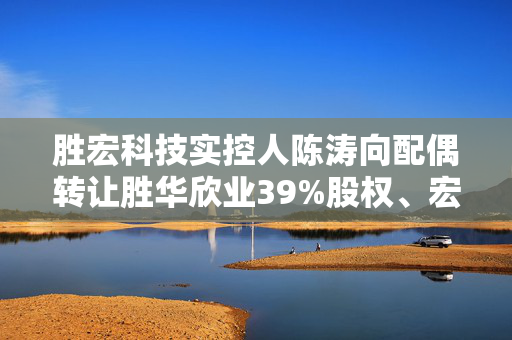 胜宏科技实控人陈涛向配偶转让胜华欣业39%股权、宏大投资35%股权 第1张
