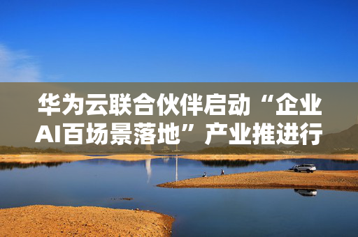 华为云联合伙伴启动“企业AI百场景落地”产业推进行动 包含多家上市公司 第1张 华为云联合伙伴启动“企业AI百场景落地”产业推进行动 包含多家上市公司 第1张