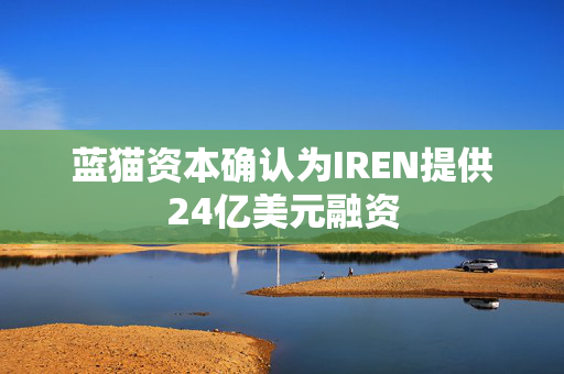 蓝猫资本确认为IREN提供24亿美元融资