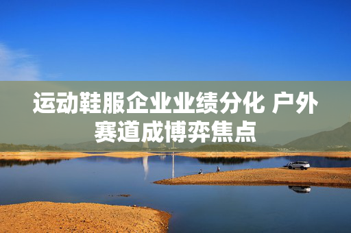 运动鞋服企业业绩分化 户外赛道成博弈焦点