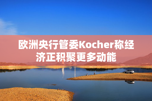 欧洲央行管委Kocher称经济正积聚更多动能 第1张 欧洲央行管委Kocher称经济正积聚更多动能 第1张